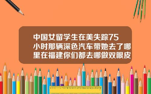 中国女留学生在美失踪75小时那辆深色汽车带她去了哪里在福建你们都去哪做双眼皮呢