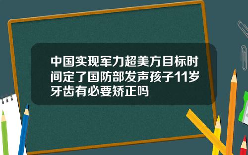 中国实现军力超美方目标时间定了国防部发声孩子11岁牙齿有必要矫正吗