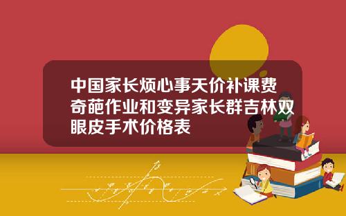 中国家长烦心事天价补课费奇葩作业和变异家长群吉林双眼皮手术价格表