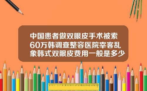 中国患者做双眼皮手术被索60万韩调查整容医院宰客乱象韩式双眼皮费用一般是多少