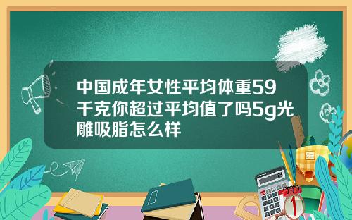 中国成年女性平均体重59千克你超过平均值了吗5g光雕吸脂怎么样