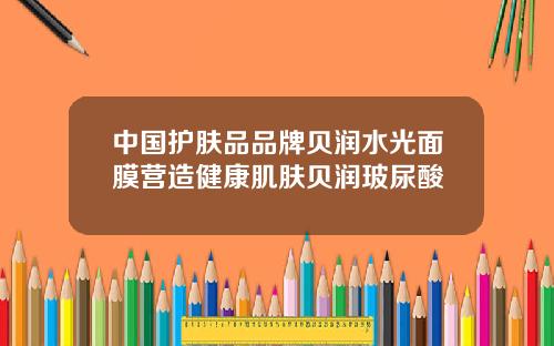 中国护肤品品牌贝润水光面膜营造健康肌肤贝润玻尿酸