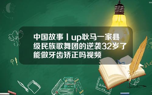 中国故事丨up耿马一家县级民族歌舞团的逆袭32岁了能做牙齿矫正吗视频