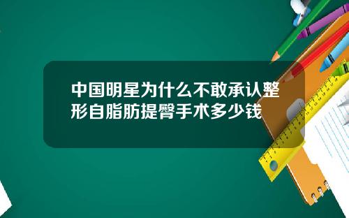 中国明星为什么不敢承认整形自脂肪提臀手术多少钱