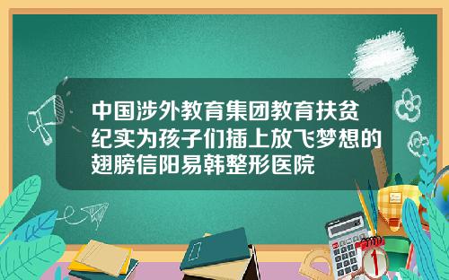中国涉外教育集团教育扶贫纪实为孩子们插上放飞梦想的翅膀信阳易韩整形医院