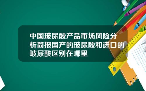 中国玻尿酸产品市场风险分析简报国产的玻尿酸和进口的玻尿酸区别在哪里