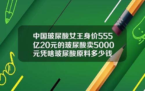 中国玻尿酸女王身价555亿20元的玻尿酸卖5000元凭啥玻尿酸原料多少钱