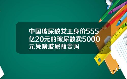 中国玻尿酸女王身价555亿20元的玻尿酸卖5000元凭啥玻尿酸贵吗