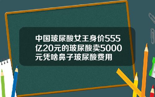 中国玻尿酸女王身价555亿20元的玻尿酸卖5000元凭啥鼻子玻尿酸费用