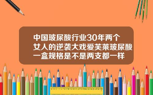 中国玻尿酸行业30年两个女人的逆袭大戏爱芙莱玻尿酸一盒规格是不是两支都一样
