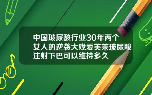 中国玻尿酸行业30年两个女人的逆袭大戏爱芙莱玻尿酸注射下巴可以维持多久