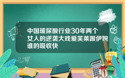 中国玻尿酸行业30年两个女人的逆袭大戏爱芙莱跟伊婉谁的吸收快