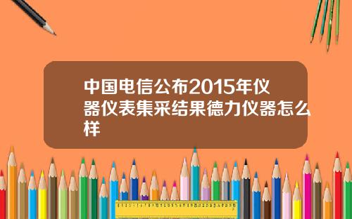中国电信公布2015年仪器仪表集采结果德力仪器怎么样