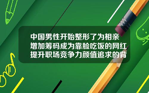 中国男性开始整形了为相亲增加筹码成为靠脸吃饭的网红提升职场竞争力颜值追求的背后是心理诉求上眼皮可以抽脂吗多少钱