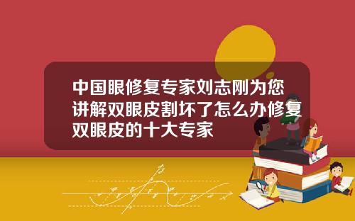 中国眼修复专家刘志刚为您讲解双眼皮割坏了怎么办修复双眼皮的十大专家
