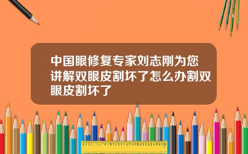 中国眼修复专家刘志刚为您讲解双眼皮割坏了怎么办割双眼皮割坏了