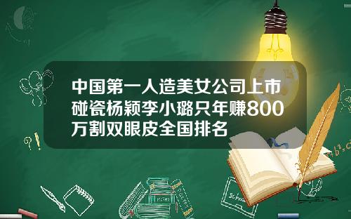 中国第一人造美女公司上市碰瓷杨颖李小璐只年赚800万割双眼皮全国排名