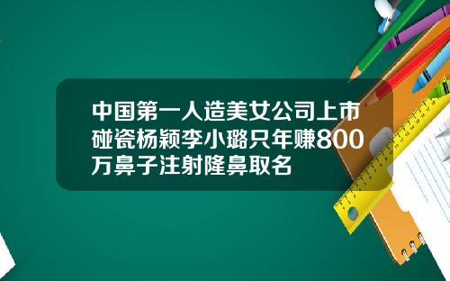 中国第一人造美女公司上市碰瓷杨颖李小璐只年赚800万鼻子注射隆鼻取名