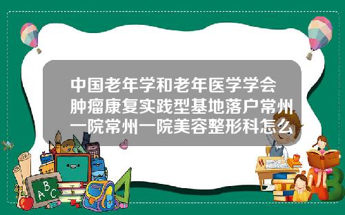 中国老年学和老年医学学会肿瘤康复实践型基地落户常州一院常州一院美容整形科怎么样