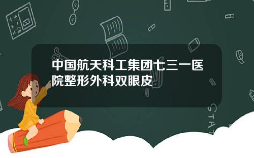 中国航天科工集团七三一医院整形外科双眼皮