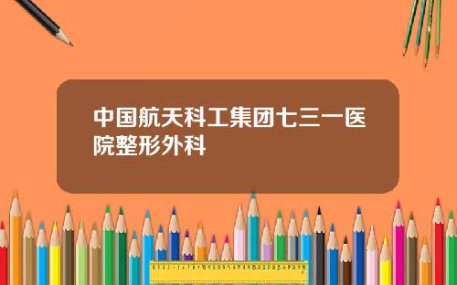 中国航天科工集团七三一医院整形外科
