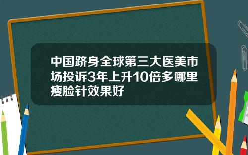 中国跻身全球第三大医美市场投诉3年上升10倍多哪里瘦脸针效果好