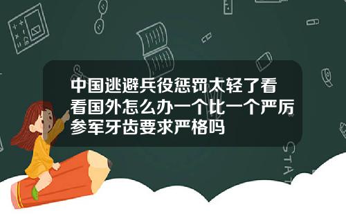 中国逃避兵役惩罚太轻了看看国外怎么办一个比一个严厉参军牙齿要求严格吗
