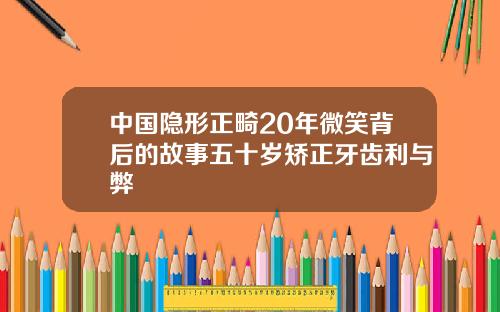中国隐形正畸20年微笑背后的故事五十岁矫正牙齿利与弊