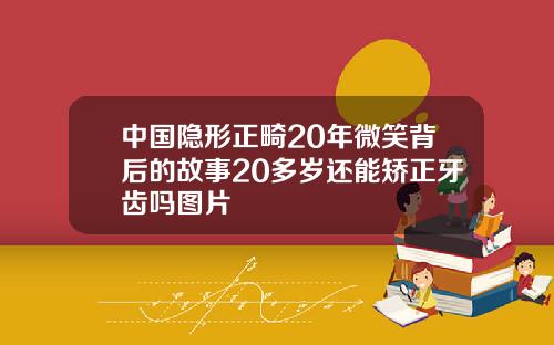 中国隐形正畸20年微笑背后的故事20多岁还能矫正牙齿吗图片