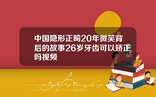 中国隐形正畸20年微笑背后的故事26岁牙齿可以矫正吗视频