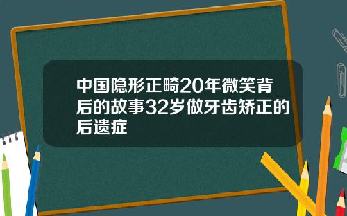 中国隐形正畸20年微笑背后的故事32岁做牙齿矫正的后遗症