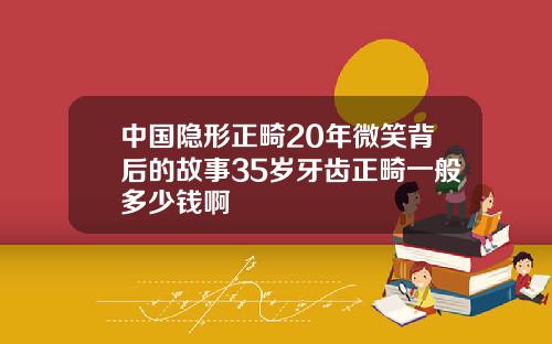 中国隐形正畸20年微笑背后的故事35岁牙齿正畸一般多少钱啊