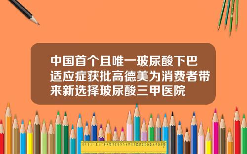 中国首个且唯一玻尿酸下巴适应症获批高德美为消费者带来新选择玻尿酸三甲医院