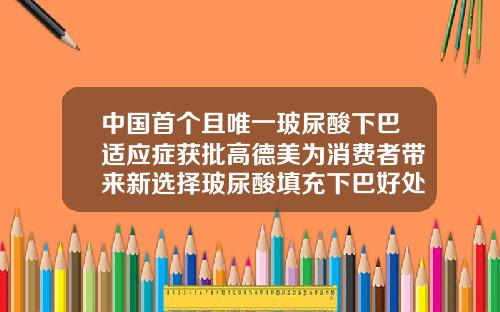中国首个且唯一玻尿酸下巴适应症获批高德美为消费者带来新选择玻尿酸填充下巴好处
