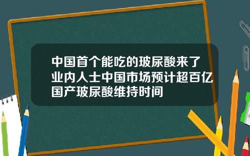 中国首个能吃的玻尿酸来了业内人士中国市场预计超百亿国产玻尿酸维持时间