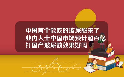 中国首个能吃的玻尿酸来了业内人士中国市场预计超百亿打国产玻尿酸效果好吗
