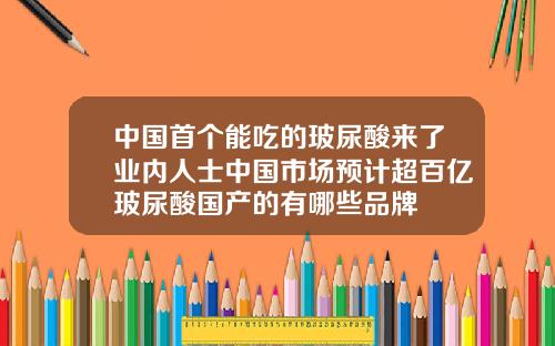 中国首个能吃的玻尿酸来了业内人士中国市场预计超百亿玻尿酸国产的有哪些品牌