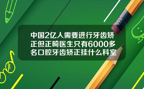 中国2亿人需要进行牙齿矫正但正畸医生只有6000多名口腔牙齿矫正挂什么科室