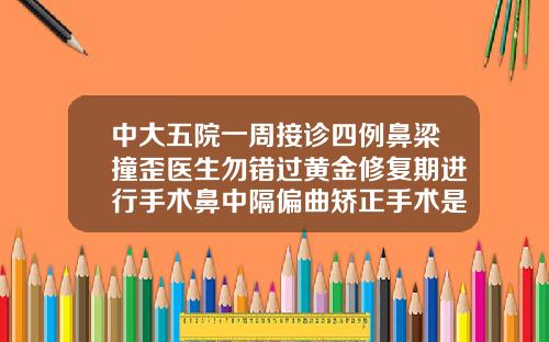 中大五院一周接诊四例鼻梁撞歪医生勿错过黄金修复期进行手术鼻中隔偏曲矫正手术是微创吗