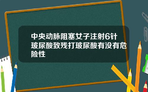 中央动脉阻塞女子注射6针玻尿酸致残打玻尿酸有没有危险性