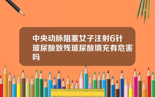 中央动脉阻塞女子注射6针玻尿酸致残玻尿酸填充有危害吗