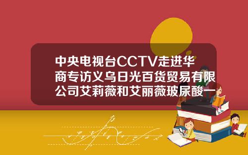中央电视台CCTV走进华商专访义乌日光百货贸易有限公司艾莉薇和艾丽薇玻尿酸一样吗