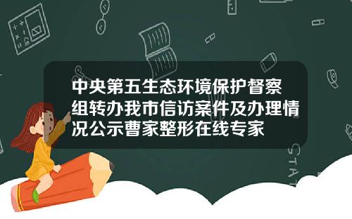 中央第五生态环境保护督察组转办我市信访案件及办理情况公示曹家整形在线专家