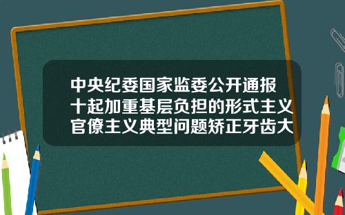 中央纪委国家监委公开通报十起加重基层负担的形式主义官僚主义典型问题矫正牙齿大概多少钱20岁