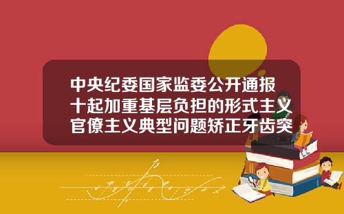 中央纪委国家监委公开通报十起加重基层负担的形式主义官僚主义典型问题矫正牙齿突出费用