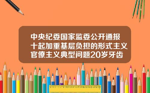 中央纪委国家监委公开通报十起加重基层负担的形式主义官僚主义典型问题20岁牙齿矫正一般多少钱