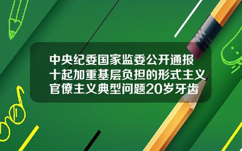 中央纪委国家监委公开通报十起加重基层负担的形式主义官僚主义典型问题20岁牙齿矫正价格表图