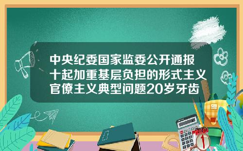 中央纪委国家监委公开通报十起加重基层负担的形式主义官僚主义典型问题20岁牙齿矫正费用一般是多少