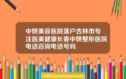 中妍美容医院落户吉林市专注医美健康长春中妍整形医院电话咨询电话号码