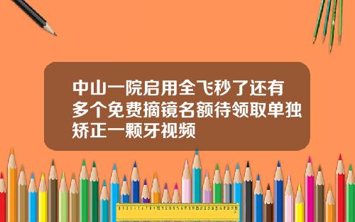 中山一院启用全飞秒了还有多个免费摘镜名额待领取单独矫正一颗牙视频